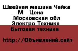 Швейная машина Чайка 142-М › Цена ­ 2 500 - Московская обл. Электро-Техника » Бытовая техника   